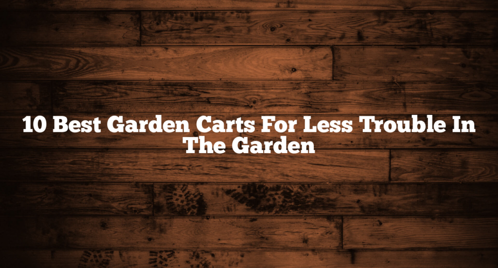 10 Best Garden Carts For Less Trouble In The Garden