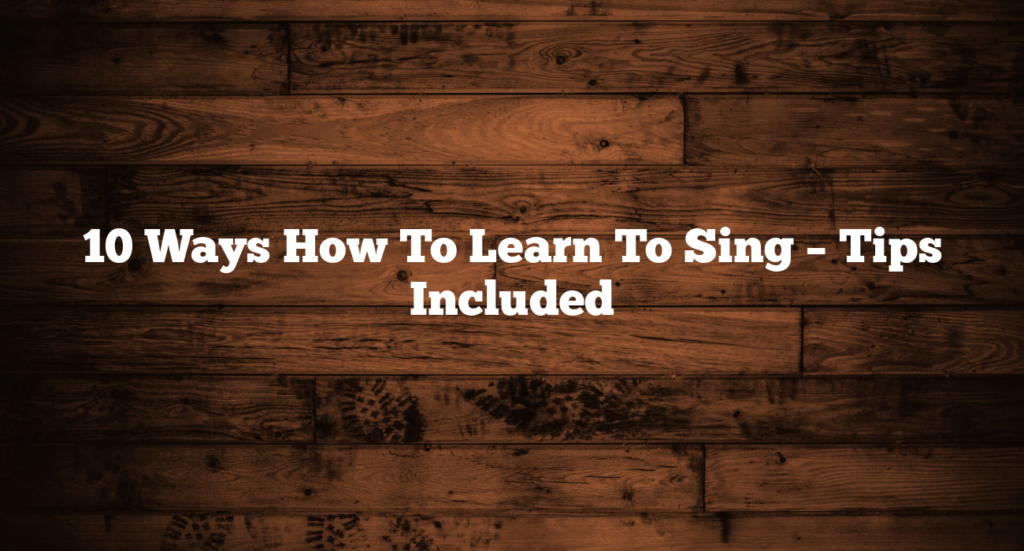 10 Ways How To Learn To Sing – Tips Included