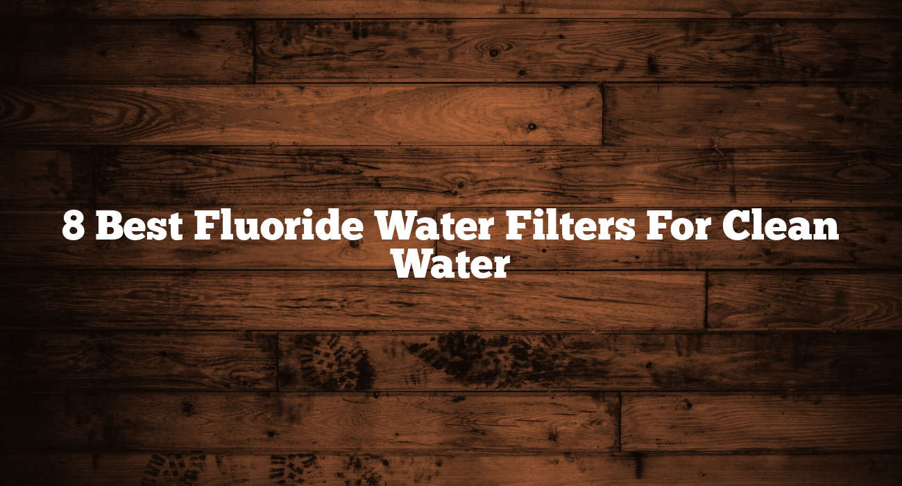 8 Best Fluoride Water Filters For Clean Water