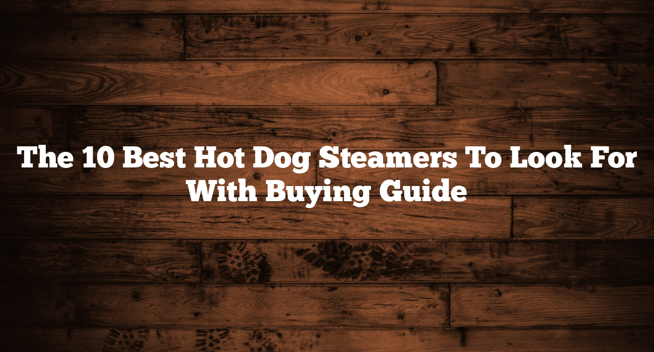 The 10 Best Hot Dog Steamers To Look For With Buying Guide